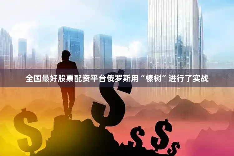 全国最好股票配资平台俄罗斯用“榛树”进行了实战