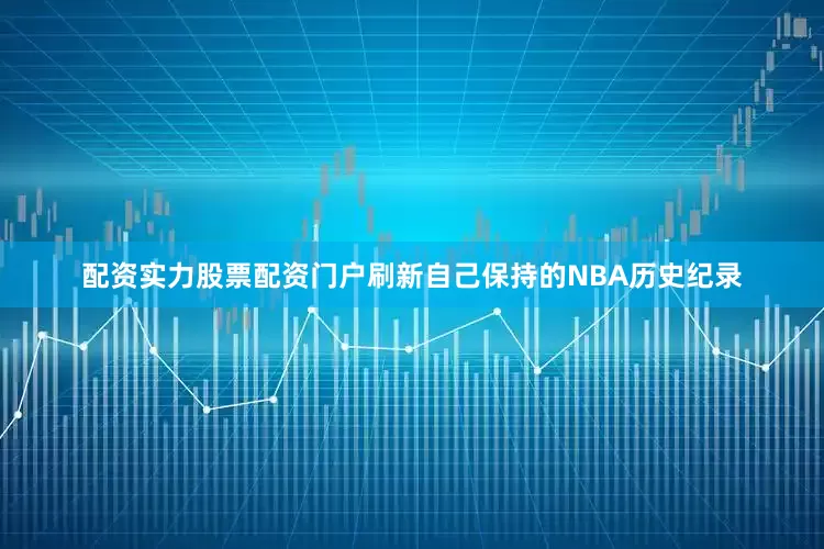 配资实力股票配资门户刷新自己保持的NBA历史纪录