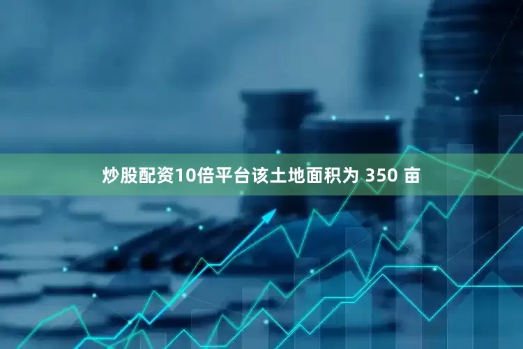 炒股配资10倍平台该土地面积为 350 亩