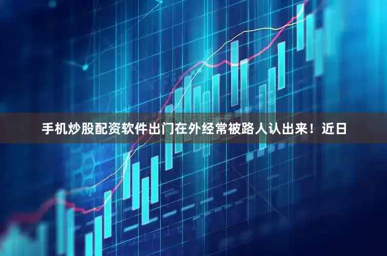 手机炒股配资软件出门在外经常被路人认出来！近日