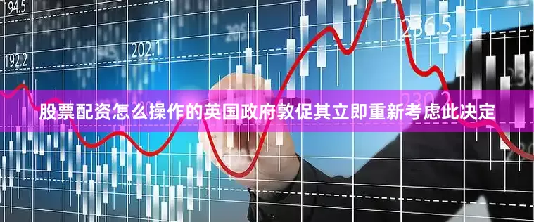 股票配资怎么操作的英国政府敦促其立即重新考虑此决定