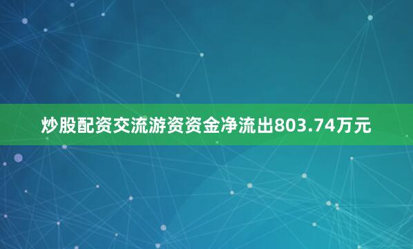炒股配资交流游资资金净流出803.74万元