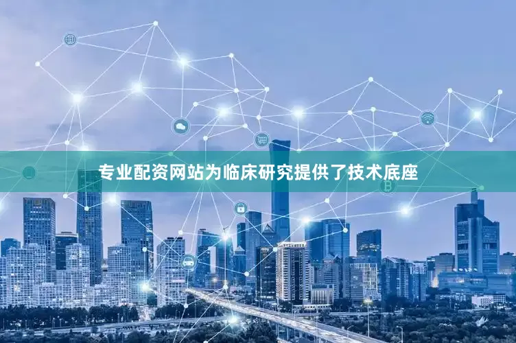 专业配资网站为临床研究提供了技术底座