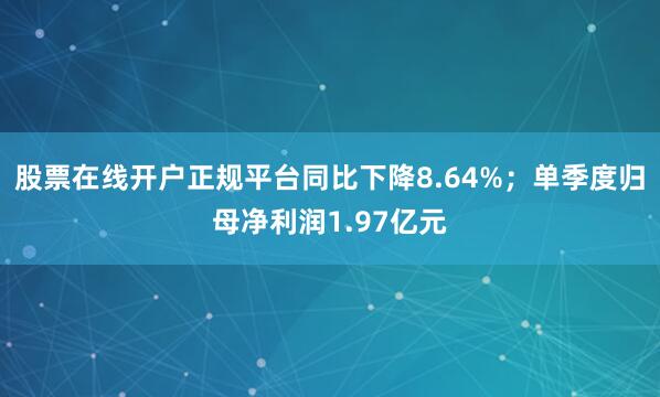 股票在线开户正规平台同比下降8.64%；单季度归母净利润1.97亿元
