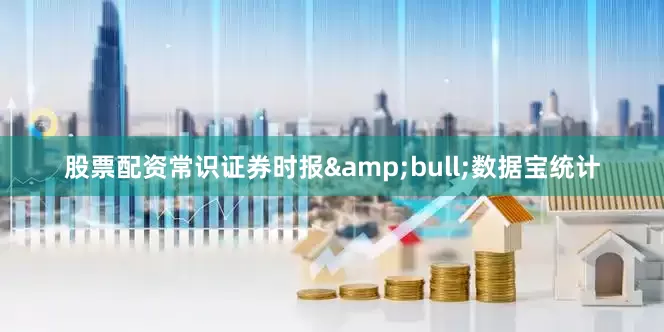 股票配资常识证券时报&bull;数据宝统计