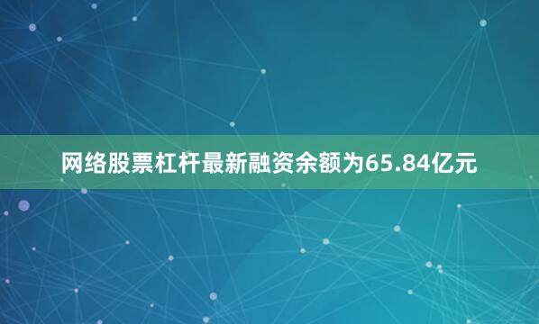 网络股票杠杆最新融资余额为65.84亿元