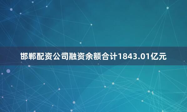 邯郸配资公司融资余额合计1843.01亿元