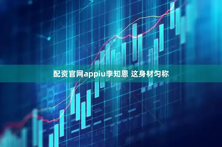配资官网appiu李知恩 这身材匀称