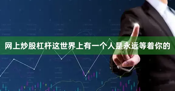 网上炒股杠杆这世界上有一个人是永远等着你的