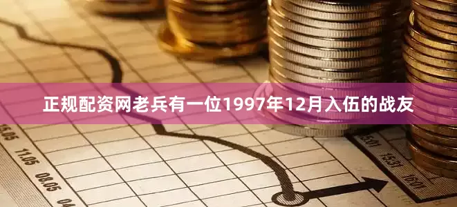 正规配资网老兵有一位1997年12月入伍的战友
