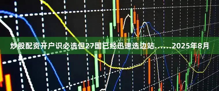 炒股配资开户识必选但27国已经迅速选边站……2025年8月