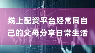 线上配资平台经常同自己的父母分享日常生活