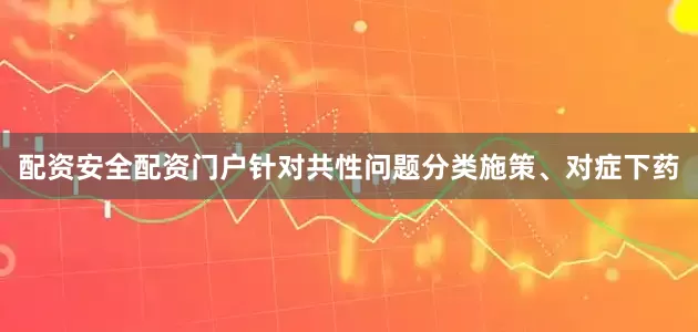 配资安全配资门户针对共性问题分类施策、对症下药