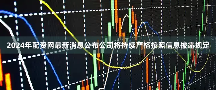 2024年配资网最新消息公布公司将持续严格按照信息披露规定