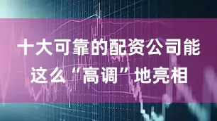十大可靠的配资公司能这么“高调”地亮相