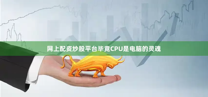 网上配资炒股平台毕竟CPU是电脑的灵魂