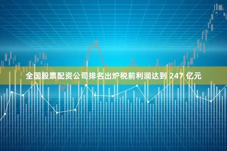 全国股票配资公司排名出炉税前利润达到 247 亿元