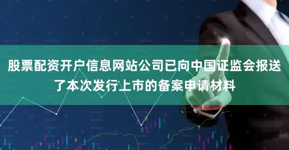 股票配资开户信息网站公司已向中国证监会报送了本次发行上市的备案申请材料