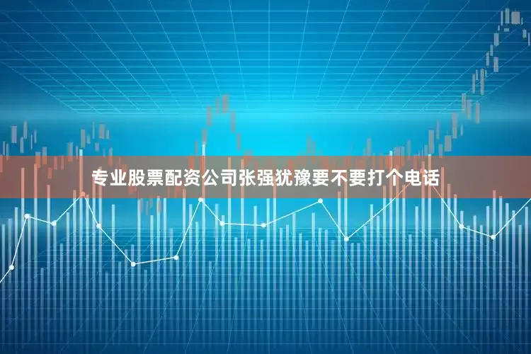 专业股票配资公司张强犹豫要不要打个电话